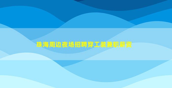 珠海周边夜场招聘穿工装兼职薪资